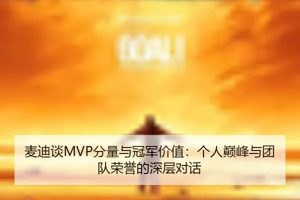 麦迪谈MVP分量与冠军价值：个人巅峰与团队荣誉的深层对话